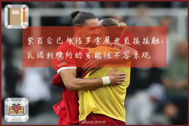 紫百合已与格罗索展开直接接触，瓦诺利续约的可能性不容乐观