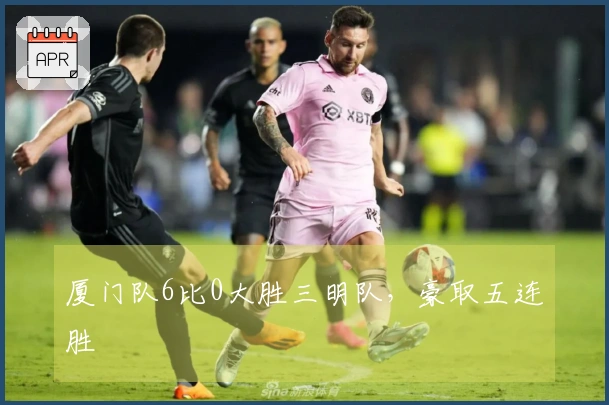 厦门队6比0大胜三明队，豪取五连胜