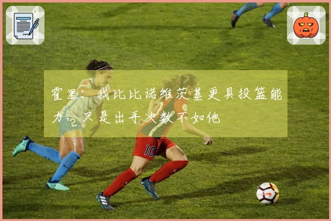 霍里：我比比诺维茨基更具投篮能力，只是出手次数不如他